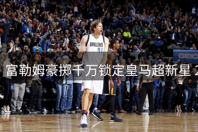 富勒姆豪掷千万锁定皇马超新星 21岁天才签长约加盟英超