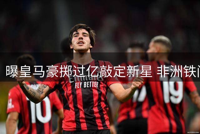 曝皇马豪掷过亿敲定新星 非洲铁闸即将登陆伯纳乌