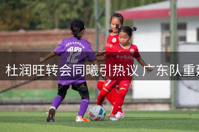 杜润旺转会同曦引热议 广东队重建计划浮出水面