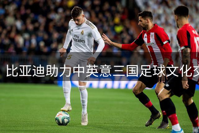 比亚迪助力中英意三国足球文化交流 香港上演新能源与绿茵双重盛宴