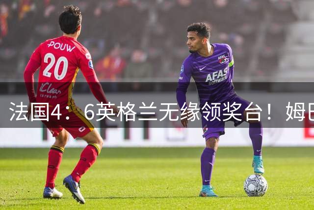法国4：6英格兰无缘领奖台！姆巴佩历史第一吞里程悲：27岁已22球