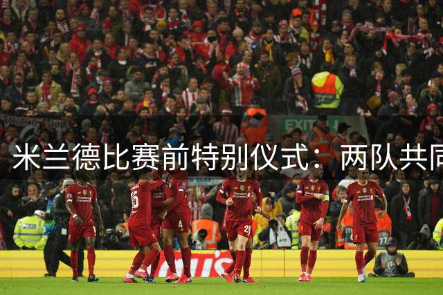 米兰德比赛前特别仪式：两队共同缅怀传奇后卫巴雷西
